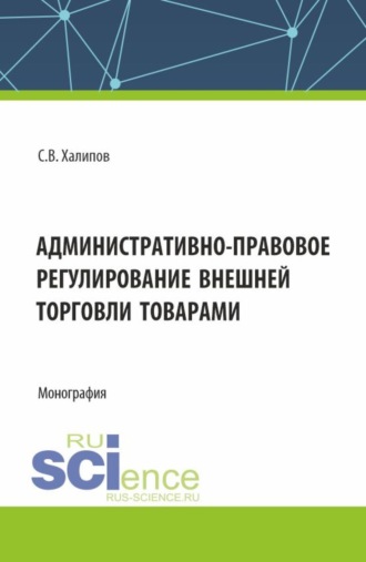 Сергей Васильевич Халипов. Административно-правовое регулирование внешней торговли товарами. (Бакалавриат, Магистратура). Монография.