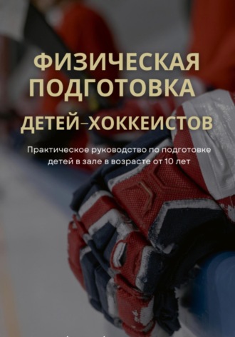 Обложка книги «Физическая подготовка детей-хоккеистов. Практическое руководство по подготовке детей в зале в возрасте от 10 лет»