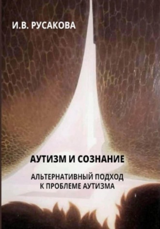 Ирина Владимировна Русакова. Аутизм и сознание. Альтернативный подход к проблеме аутизма