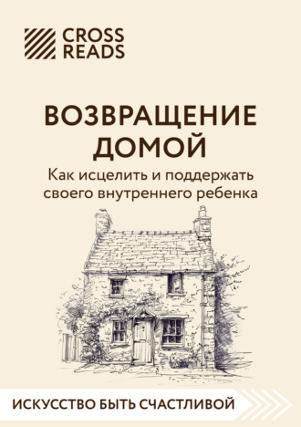 Коллектив авторов. Саммари книги «Возвращение домой. Как исцелить и поддержать своего внутреннего ребенка»