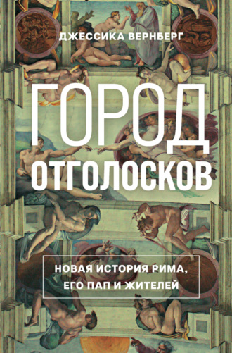 Джессика Вернберг. Город отголосков. Новая история Рима, его пап и жителей