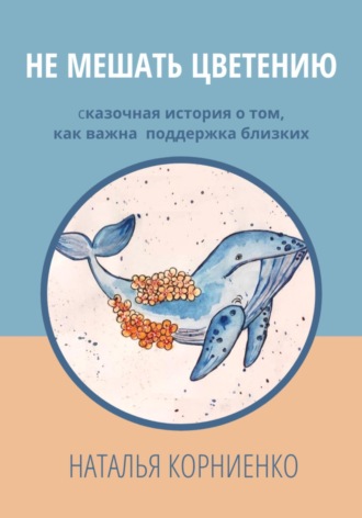 Наталья Николаевна Корниенко. Не мешать цветению. Сказочная история о том, как важна поддержка близких