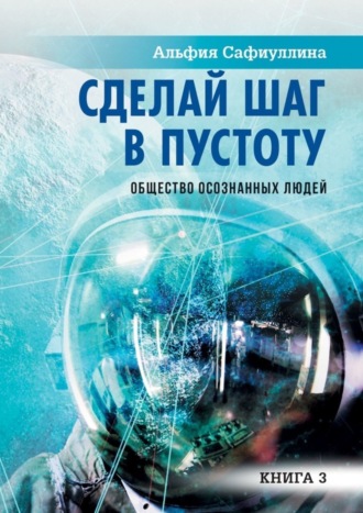 Альфия Сафиуллина. Сделай шаг в пустоту. Общество осознанных людей. Книга 3