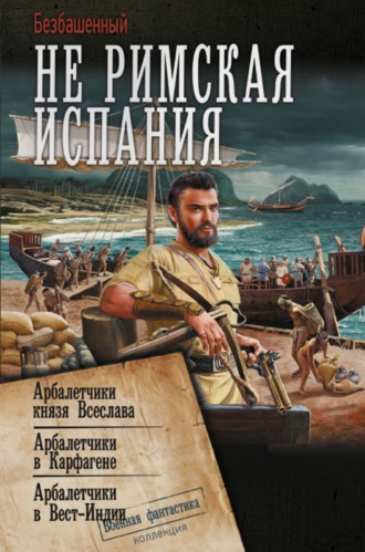 Безбашенный. Не римская Испания. Арбалетчики князя Всеслава. Арбалетчики в Карфагене. Арбалетчики в Вест-Индии