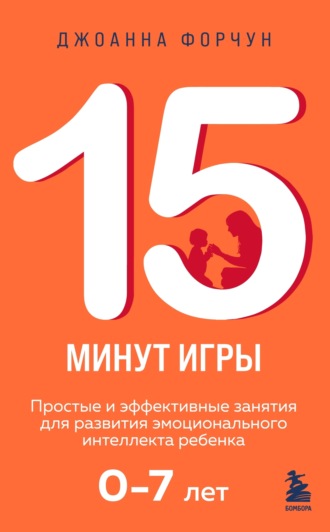 Обложка книги «15 минут игры. Простые и эффективные занятия для развития эмоционального интеллекта ребенка 0–7 лет»