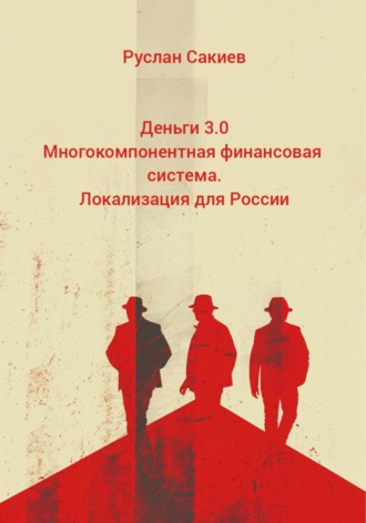 Руслан Муратович Сакиев. Деньги 3.0 Многокомпонентная финансовая система. Локализация для России