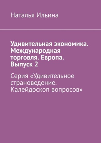 Обложка книги «Удивительная экономика. Международная торговля. Европа. Выпуск 2. Серия «Удивительное страноведение. Калейдоскоп вопросов»»