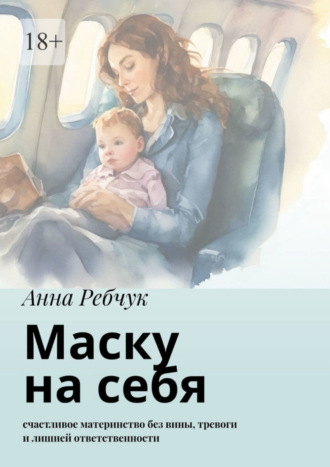 Анна Ребчук. Маску на себя. Счастливое материнство без вины, тревоги и лишней ответственности