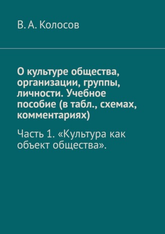 О культуре общества, организации, группы, личности. Учебное пособие (в табл., схемах, комментариях). Часть 1 «Культура как объект общества».