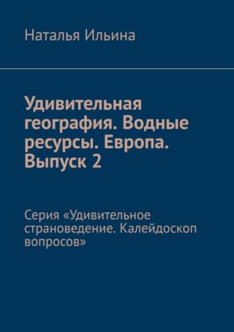 Обложка книги «Удивительная география. Водные ресурсы. Европа. Выпуск 2. Серия «Удивительное страноведение. Калейдоскоп вопросов»»