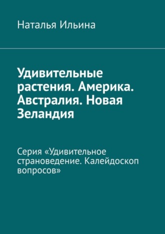 Обложка книги «Удивительные растения. Америка. Австралия. Новая Зеландия. Серия «Удивительное страноведение. Калейдоскоп вопросов»»