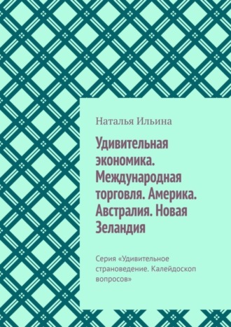 Наталья Ильина. Удивительная экономика. Международная торговля. Америка. Австралия. Новая Зеландия. Серия «Удивительное страноведение. Калейдоскоп вопросов»