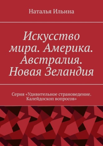 Обложка книги «Искусство мира. Америка. Австралия. Новая Зеландия. Серия «Удивительное страноведение. Калейдоскоп вопросов»»