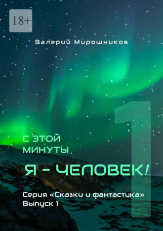 Валерий Мирошников. С этой минуты я – Человек! Серия «Сказки и фантастика». Выпуск 1.