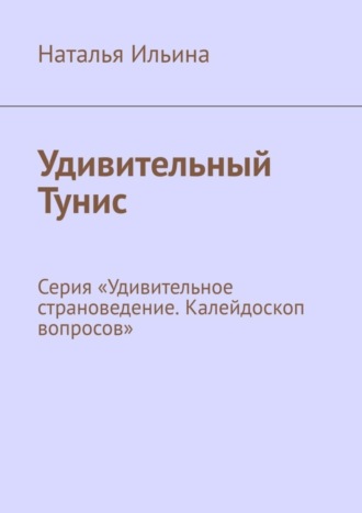 Обложка книги «Удивительный Тунис. Серия «Удивительное страноведение. Калейдоскоп вопросов»»
