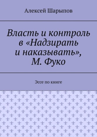 Алексей Шарыпов. Власть и контроль в «Надзирать и наказывать», М. Фуко. Эссе по книге