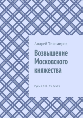 Андрей Тихомиров. Возвышение Московского княжества. Русь в XIII– XV веках