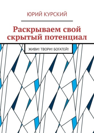 Юрий Курский. Раскрываем свой скрытый потенциал. Живи! Твори! Богатей!