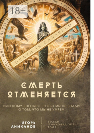 Обложка книги «Смерть отменяется, или Кому выгодно, чтобы мы не знали о том, что мы не умрем. Беседы о «Бхагавад-гите» || Том 1»