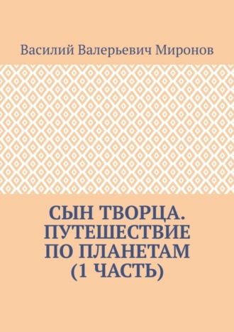 Василий Валерьевич Миронов. Сын творца. Путешествие по планетам (1 часть)