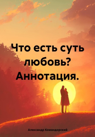 Александр Александрович Командорский. Что есть суть любовь? Аннотация.