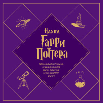 Обложка книги «Наука Гарри Поттера. Завораживающие знания, лежащие в основе магии, гаджетов, зелий и многого другого»