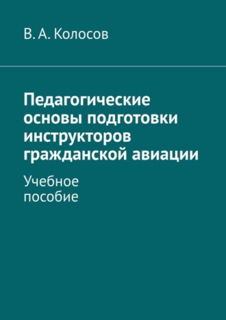 В. А. Колосов. Педагогические основы подготовки инструкторов гражданской авиации. Учебное пособие