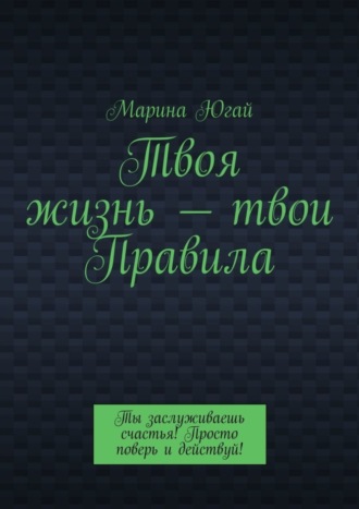 Обложка книги «Твоя жизнь – твои правила. Ты заслуживаешь счастья! Просто поверь и действуй!»