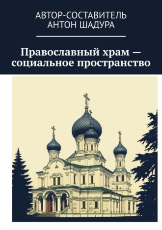 Антон Анатольевич Шадура. Православный храм – социальное пространство