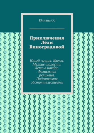 Юлиана Ос. Приключения Лёли Виноградовой. Юный сыщик. Квест. Мелкие шалости. Лето в ноябре. Фамильная реликвия. Подгоняемая обстоятельствами