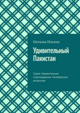 Обложка книги «Удивительный Пакистан. Серия «Удивительное страноведение. Калейдоскоп вопросов»»