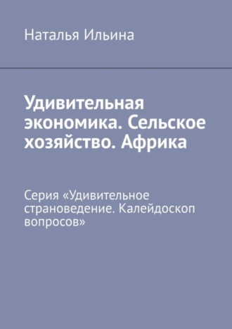 Обложка книги «Удивительная экономика. Сельское хозяйство. Африка. Серия «Удивительное страноведение. Калейдоскоп вопросов»»