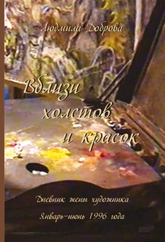 Группа авторов. Вблизи холстов и красок. Дневник жены художника. Январь – июнь 1996 года