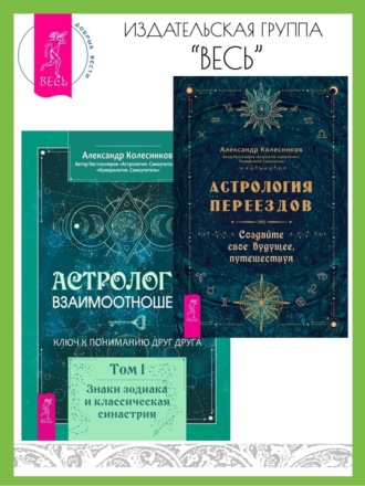 Александр Колесников. Астрология переездов. Создайте свое будущее, путешествуя. Астрология взаимоотношений: ключ к пониманию друг друга. Том I. Знаки зодиака и классическая синастрия