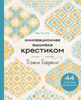 Обложка книги «Инновационная вышивка крестиком. В ритме БАРДЖЕЛЛО. 44 японских орнамента»
