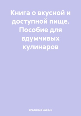 Обложка книги «Книга о вкусной и доступной пище. Пособие для вдумчивых кулинаров»
