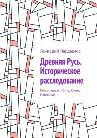 Геннадий Чардымов. Древняя Русь. Историческое расследование. Книга первая. «Сить, Китеж, Новгород»