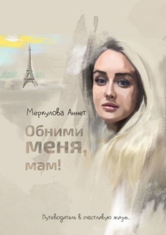 Аннет Меркулова. Обними меня, мам! Путеводитель в счастливую жизнь