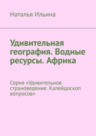 Наталья Ильина. Удивительная география. Водные ресурсы. Африка. Серия «Удивительное страноведение. Калейдоскоп вопросов»