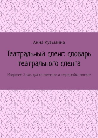 Анна Кузьмина. Театральный сленг: словарь театрального сленга. Издание 2-ое, дополненное и переработанное