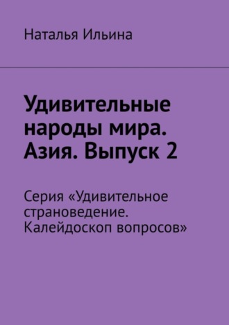 Обложка книги «Удивительные народы мира. Азия. Выпуск 2. Серия «Удивительное страноведение. Калейдоскоп вопросов»»