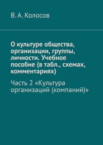 В. А. Колосов. О культуре общества, организации, группы, личности. Учебное пособие (в табл., схемах, комментариях). Часть 2. «Культура организаций (компаний)»