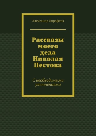 Александр Дорофеев. Рассказы моего деда Николая Пестова. С необходимыми уточнениями