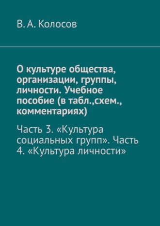 В. А. Колосов. О культуре общества, организации, группы, личности. Учебное пособие (в табл.,схем., комментариях). Часть 3. «Культура социальных групп». Часть 4. «Культура личности»