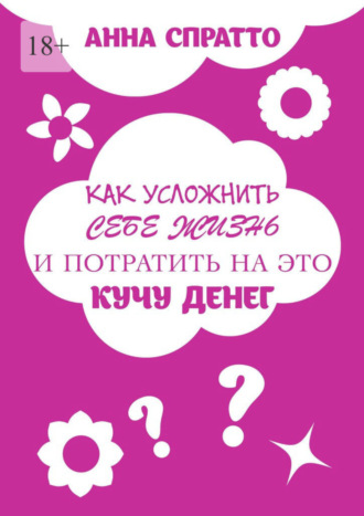 Анна Спратто. Как усложнить себе жизнь и потратить на это кучу денег