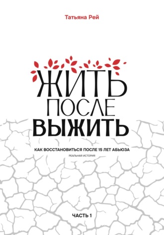 Обложка книги «Жить после выжить. Как восстановиться после 15 лет абьюза. Реальная история. Часть 1»