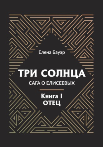 Елена Бауэр. Три солнца. Сага о Елисеевых. Книга I. Отец