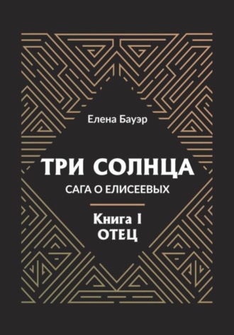 Три солнца. Сага о Елисеевых. Книга I. Отец. 