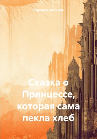 Обложка книги «Сказка о Принцессе, которая сама пекла хлеб»