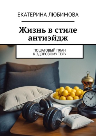 Екатерина Любимова. Жизнь в стиле антиэйдж. Пошаговый план к здоровому телу